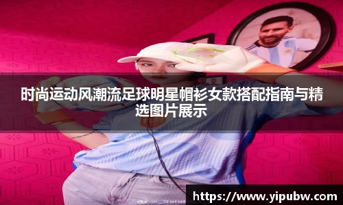 时尚运动风潮流足球明星帽衫女款搭配指南与精选图片展示