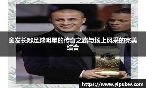 金发长辫足球明星的传奇之路与场上风采的完美结合